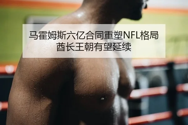 马霍姆斯六亿合同重塑NFL格局 酋长王朝有望延续